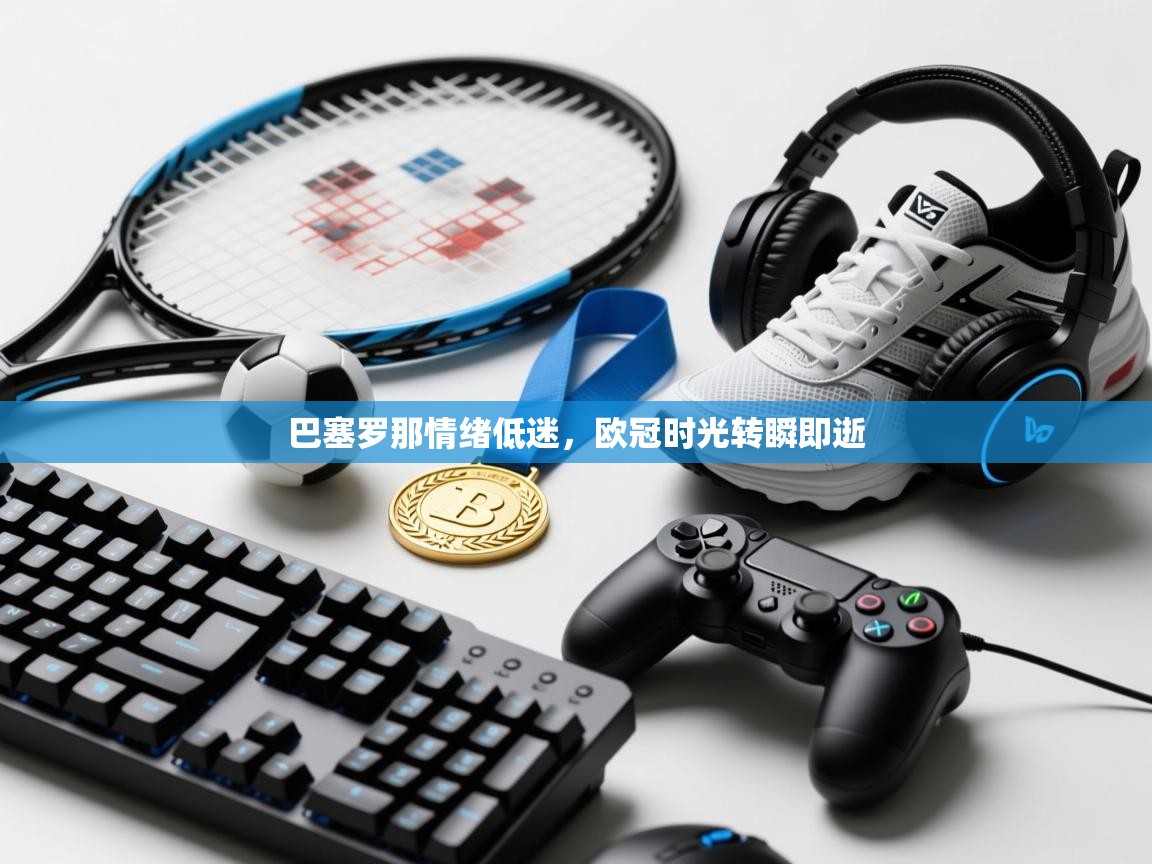 巴塞罗那情绪低迷,欧冠时光转瞬即逝 第1张