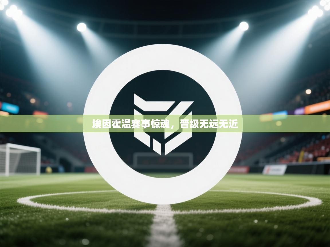 埃因霍温赛事惊魂，晋级无远无近  第2张