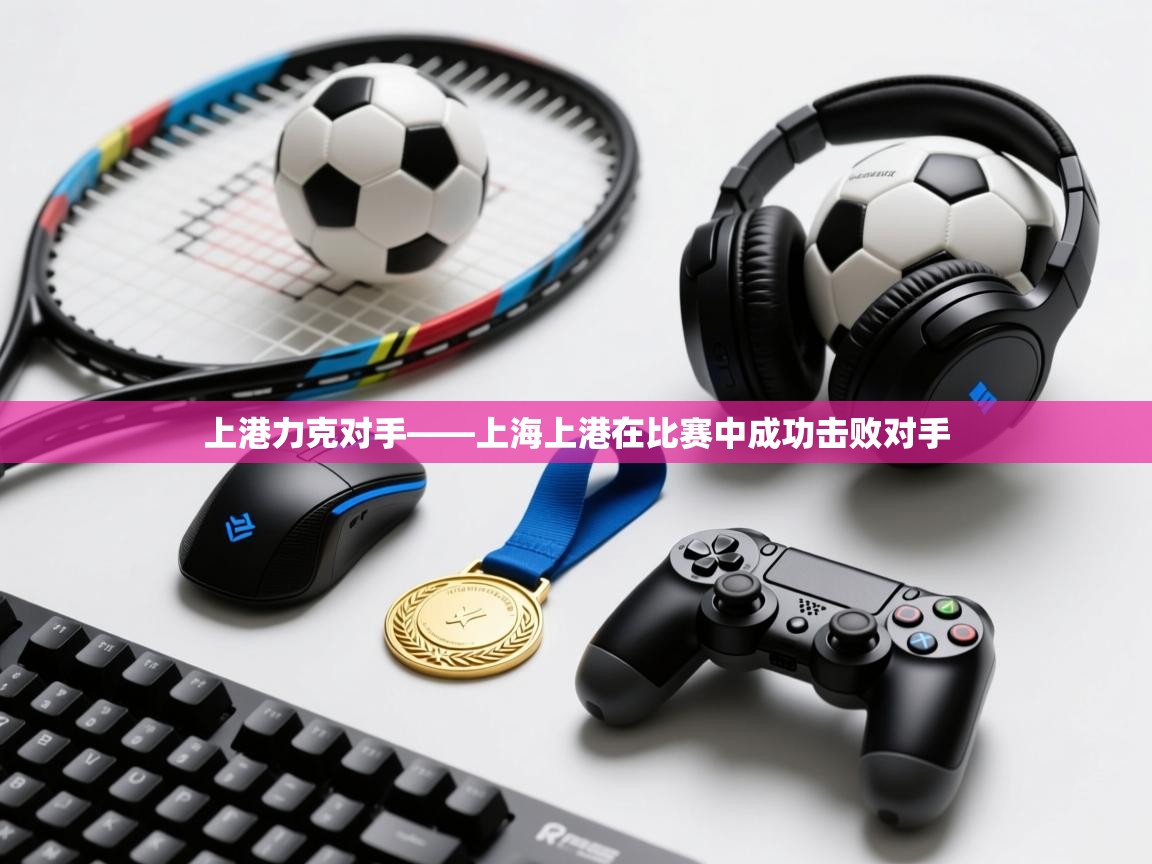 上港力克对手——上海上港在比赛中成功击败对手  第2张